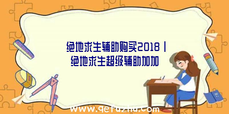 「绝地求生辅助购买2018」|绝地求生超级辅助加加